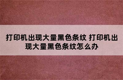 打印机出现大量黑色条纹 打印机出现大量黑色条纹怎么办